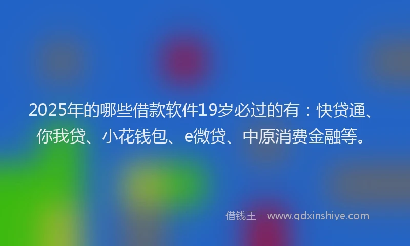 2025年的哪些借款软件19岁必过的有：快贷通、你我贷、小花钱包、e微贷、中原消费金融等。