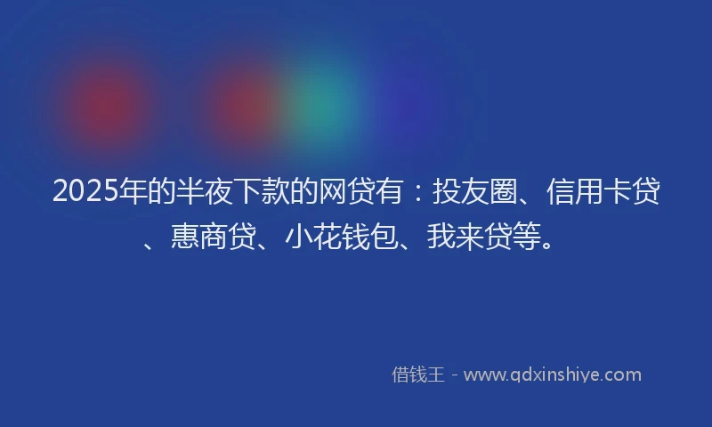 2025年的半夜下款的网贷有：投友圈、信用卡贷、惠商贷、小花钱包、我来贷等。