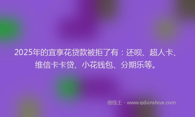 2025年的宜享花贷款被拒了有：还呗、超人卡、维信卡卡贷、小花钱包、分期乐等。