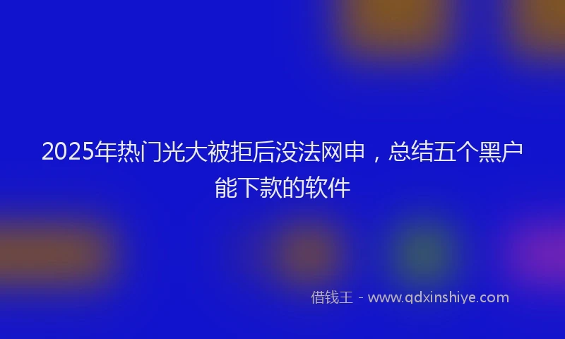 2025年热门光大被拒后没法网申，总结五个黑户能下款的软件