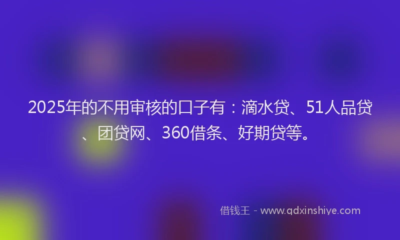 2025年的不用审核的口子有：滴水贷、51人品贷、团贷网、360借条、好期贷等。