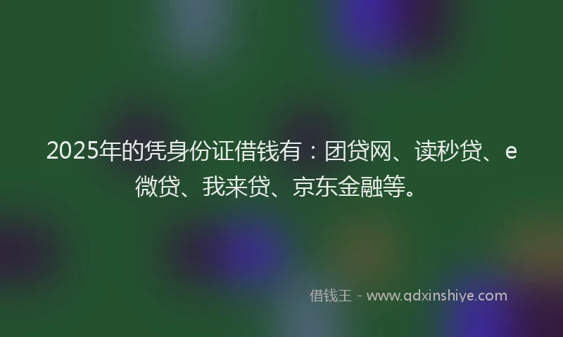 2025年的凭身份证借钱有：团贷网、读秒贷、e微贷、我来贷、京东金融等。