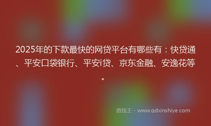 2025年的下款最快的网贷平台有哪些有：快贷通、平安口袋银行、平安i贷、京东金融、安逸花等。