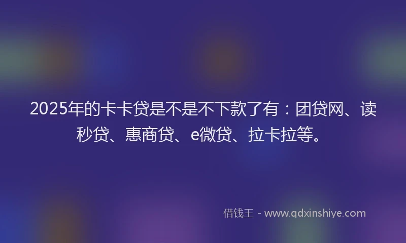 2025年的卡卡贷是不是不下款了有：团贷网、读秒贷、惠商贷、e微贷、拉卡拉等。