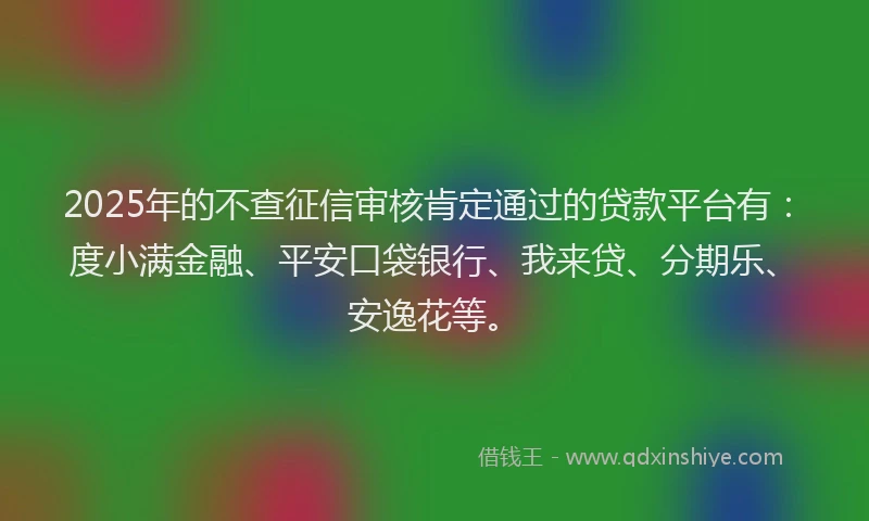 2025年的不查征信审核肯定通过的贷款平台有：度小满金融、平安口袋银行、我来贷、分期乐、安逸花等。