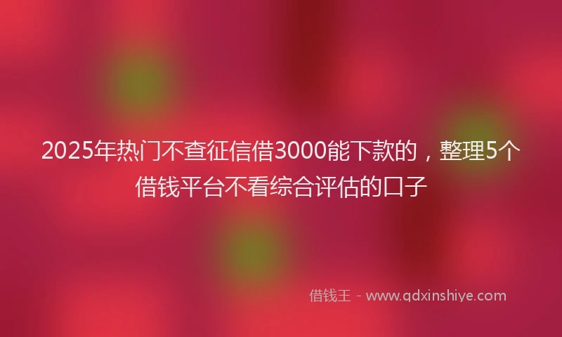 2025年热门不查征信借3000能下款的，整理5个借钱平台不看综合评估的口子