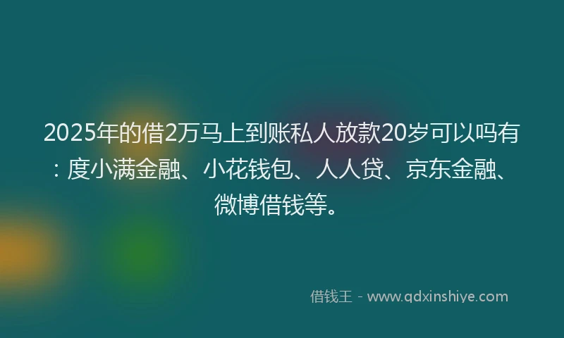 2025年的借2万马上到账私人放款20岁可以吗有：度小满金融、小花钱包、人人贷、京东金融、微博借钱等。