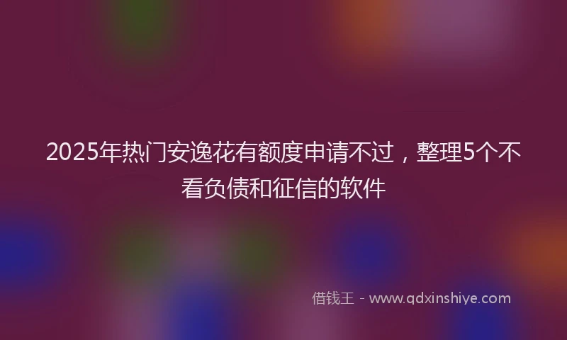 2025年热门安逸花有额度申请不过，整理5个不看负债和征信的软件