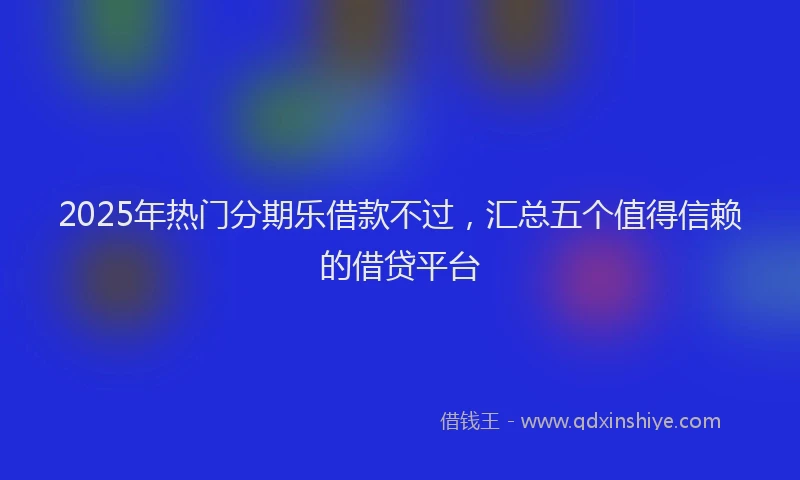 2025年热门分期乐借款不过，汇总五个值得信赖的借贷平台