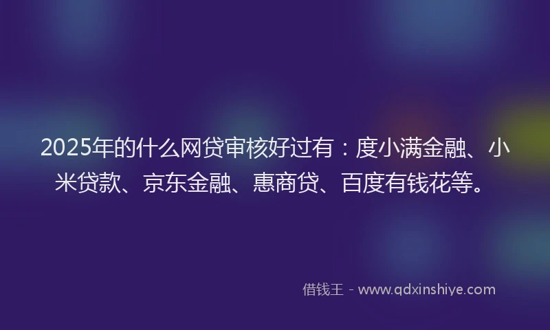 2025年的什么网贷审核好过有：度小满金融、小米贷款、京东金融、惠商贷、百度有钱花等。