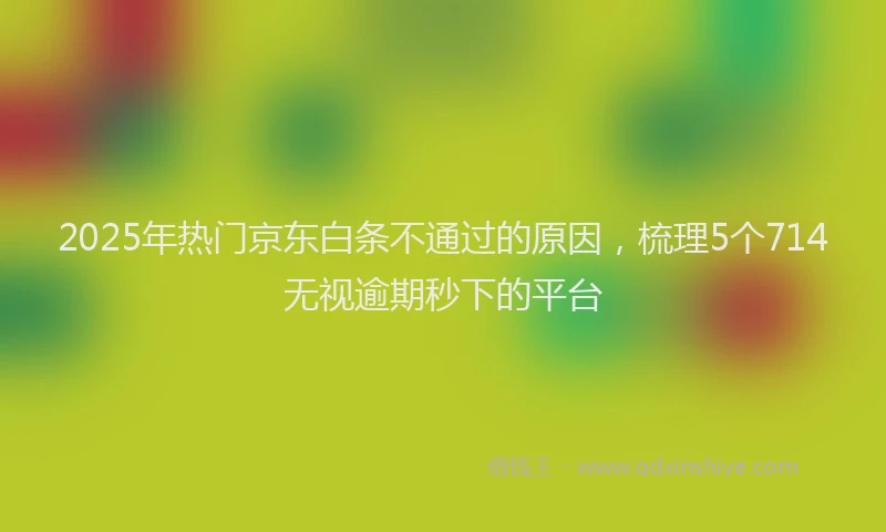 2025年热门京东白条不通过的原因，梳理5个714无视逾期秒下的平台