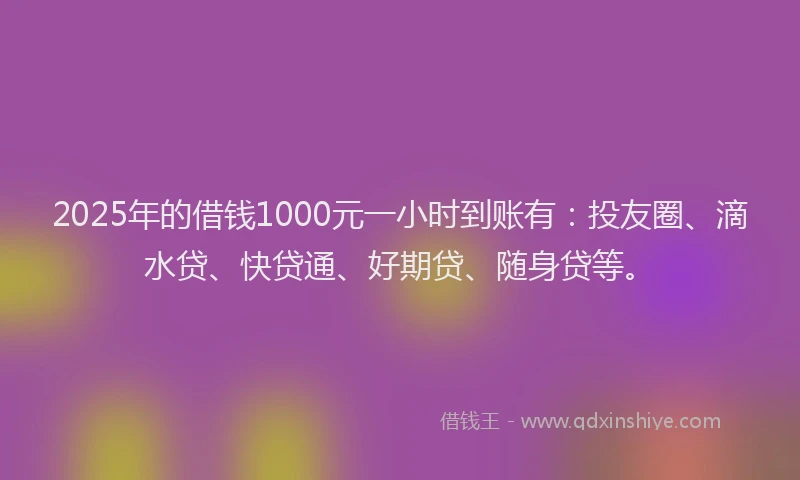2025年的借钱1000元一小时到账有：投友圈、滴水贷、快贷通、好期贷、随身贷等。