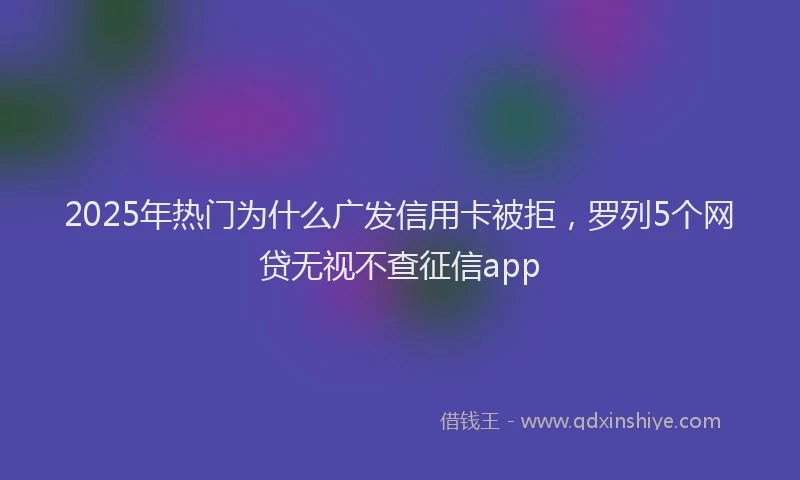 2025年热门为什么广发信用卡被拒，罗列5个网贷无视不查征信app