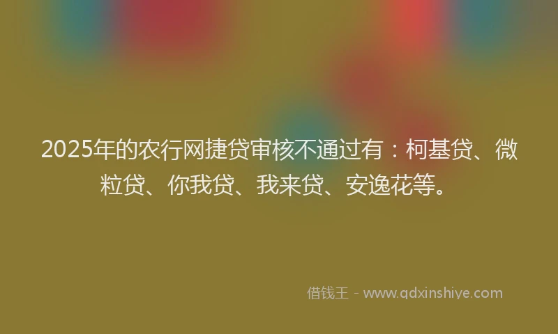 2025年的农行网捷贷审核不通过有：柯基贷、微粒贷、你我贷、我来贷、安逸花等。