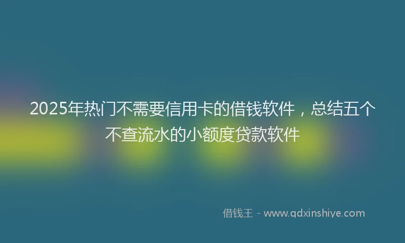 2025年热门不需要信用卡的借钱软件，总结五个不查流水的小额度贷款软件