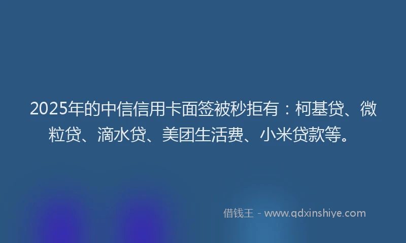 2025年的中信信用卡面签被秒拒有：柯基贷、微粒贷、滴水贷、美团生活费、小米贷款等。