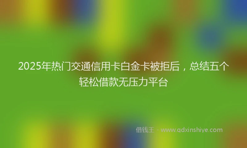 2025年热门交通信用卡白金卡被拒后，总结五个轻松借款无压力平台
