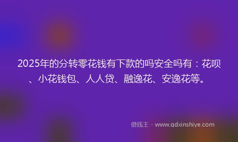 2025年的分转零花钱有下款的吗安全吗有：花呗、小花钱包、人人贷、融逸花、安逸花等。