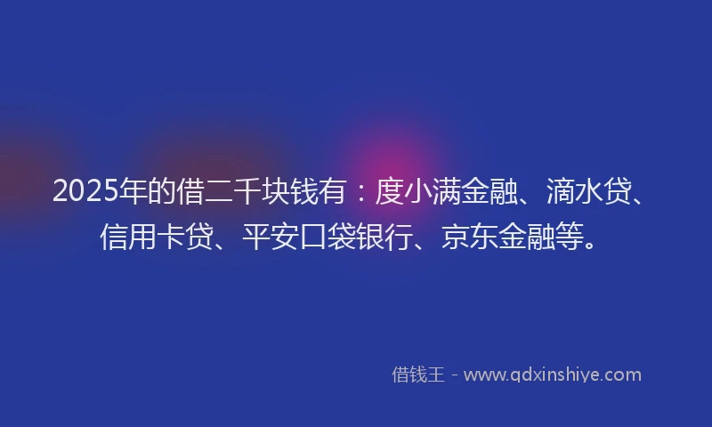 2025年的借二千块钱有：度小满金融、滴水贷、信用卡贷、平安口袋银行、京东金融等。