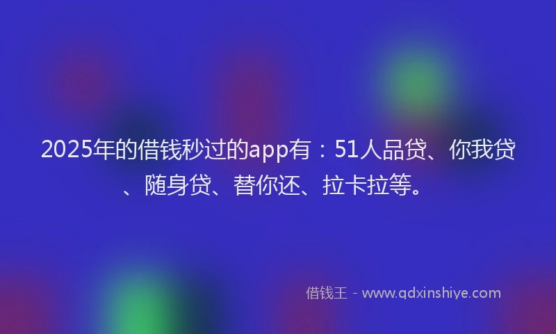 2025年的借钱秒过的app有：51人品贷、你我贷、随身贷、替你还、拉卡拉等。