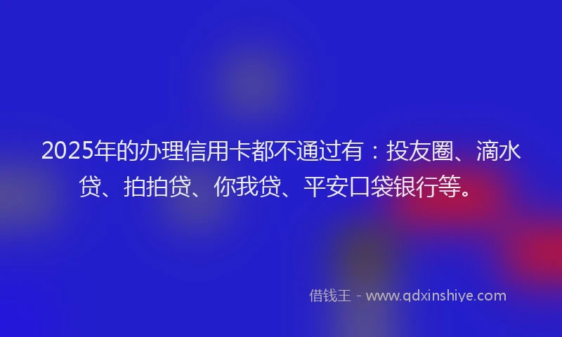 2025年的办理信用卡都不通过有：投友圈、滴水贷、拍拍贷、你我贷、平安口袋银行等。