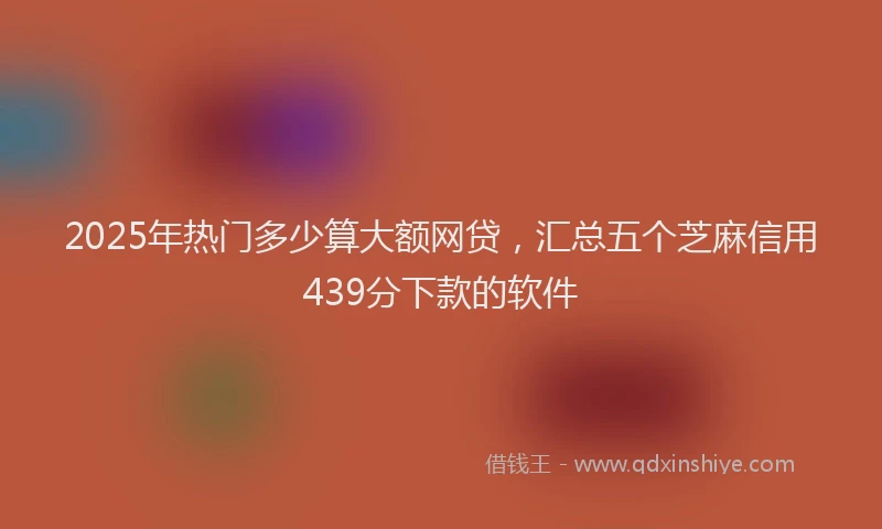 2025年热门多少算大额网贷，汇总五个芝麻信用439分下款的软件