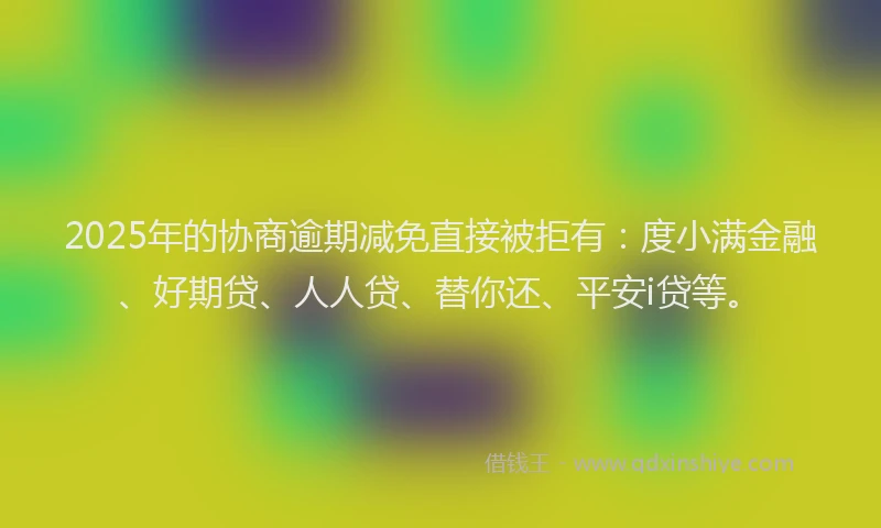 2025年的协商逾期减免直接被拒有：度小满金融、好期贷、人人贷、替你还、平安i贷等。