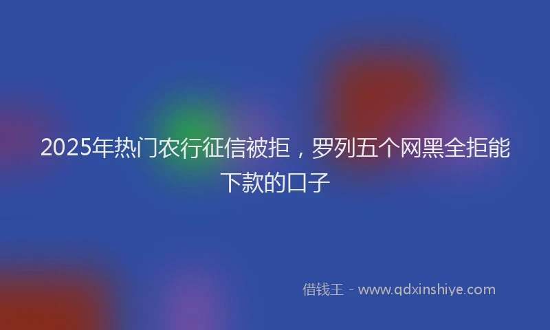 2025年热门农行征信被拒，罗列五个网黑全拒能下款的口子