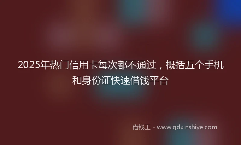 2025年热门信用卡每次都不通过，概括五个手机和身份证快速借钱平台
