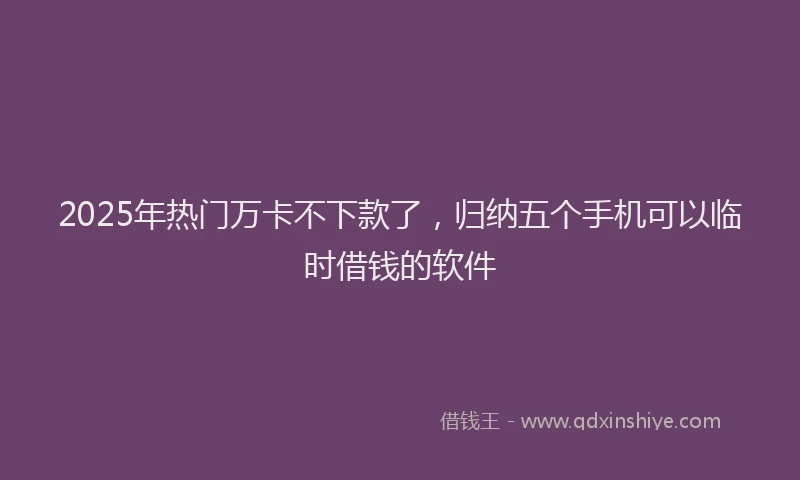 2025年热门万卡不下款了，归纳五个手机可以临时借钱的软件