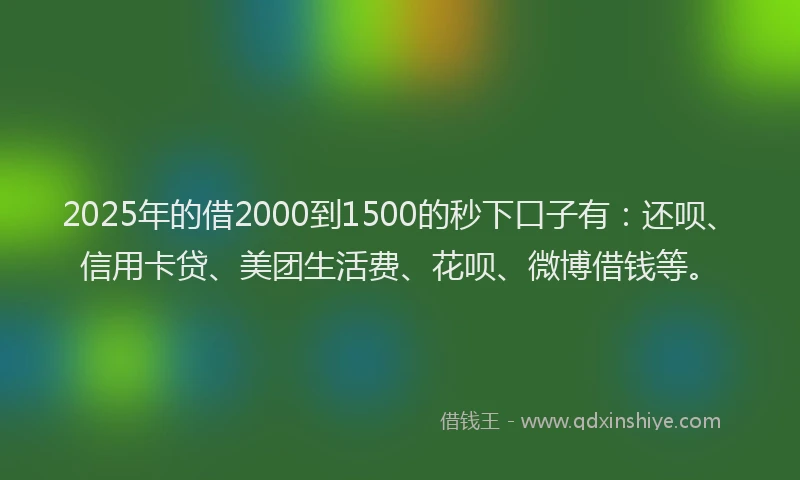 2025年的借2000到1500的秒下口子有：还呗、信用卡贷、美团生活费、花呗、微博借钱等。