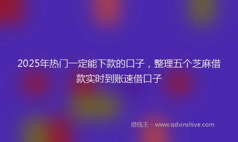 2025年热门一定能下款的口子，整理五个芝麻借款实时到账速借口子