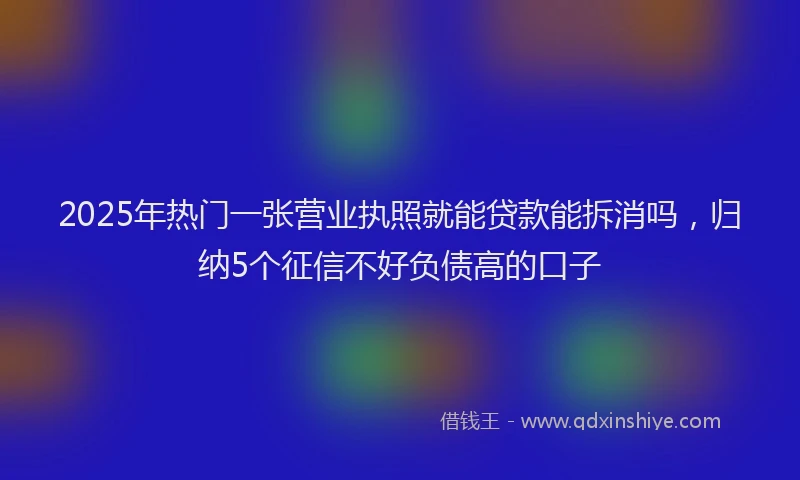 2025年热门一张营业执照就能贷款能拆消吗，归纳5个征信不好负债高的口子