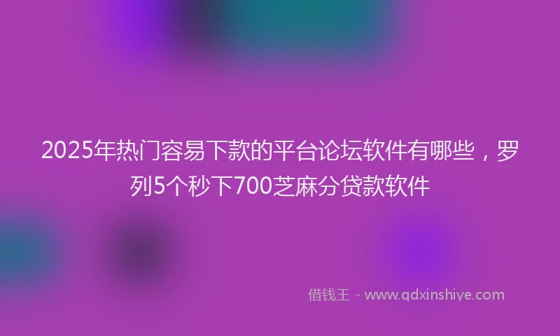 2025年热门容易下款的平台论坛软件有哪些，罗列5个秒下700芝麻分贷款软件