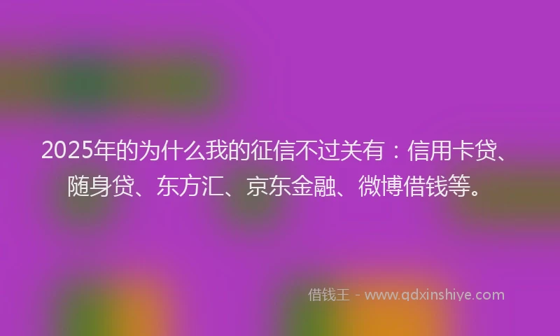 2025年的为什么我的征信不过关有：信用卡贷、随身贷、东方汇、京东金融、微博借钱等。