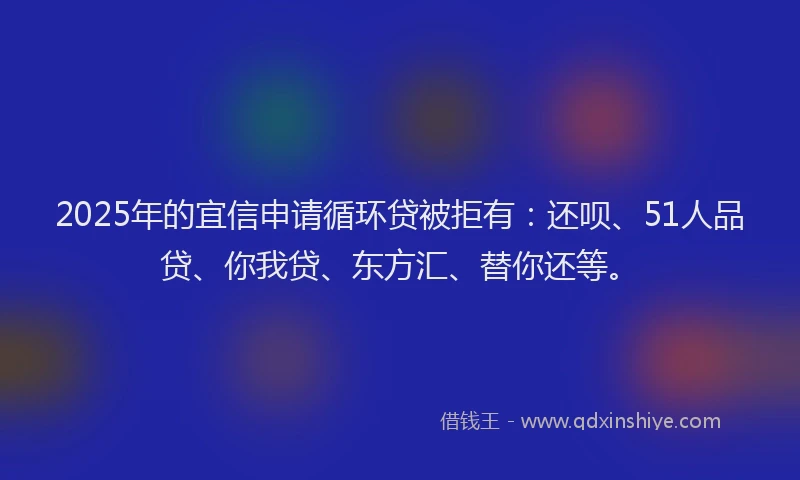 2025年的宜信申请循环贷被拒有：还呗、51人品贷、你我贷、东方汇、替你还等。