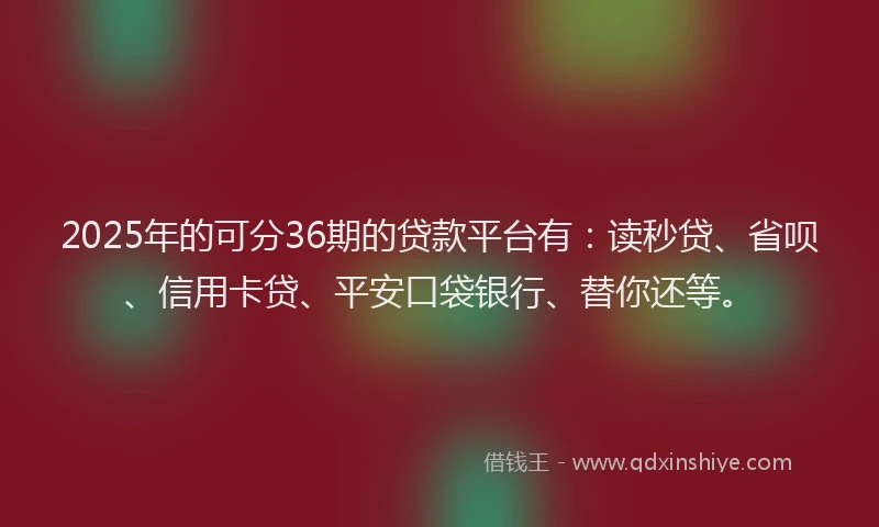 2025年的可分36期的贷款平台有：读秒贷、省呗、信用卡贷、平安口袋银行、替你还等。