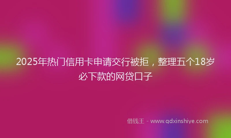 2025年热门信用卡申请交行被拒，整理五个18岁必下款的网贷口子