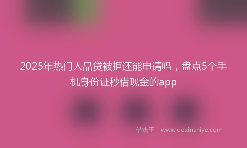2025年热门人品贷被拒还能申请吗，盘点5个手机身份证秒借现金的app