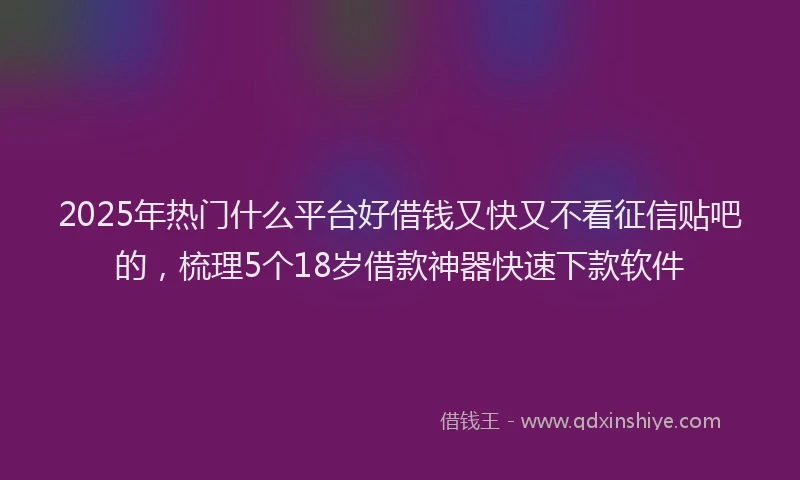 2025年热门什么平台好借钱又快又不看征信贴吧的，梳理5个18岁借款神器快速下款软件