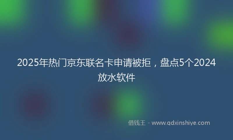 2025年热门京东联名卡申请被拒，盘点5个2024放水软件