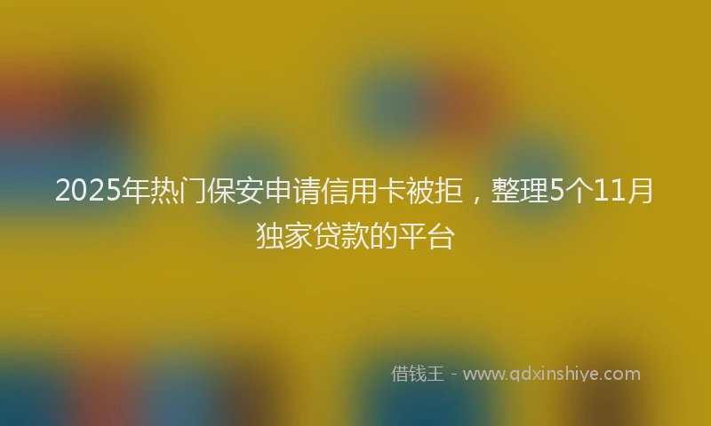 2025年热门保安申请信用卡被拒，整理5个11月独家贷款的平台