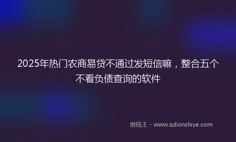 2025年热门农商易贷不通过发短信嘛，整合五个不看负债查询的软件