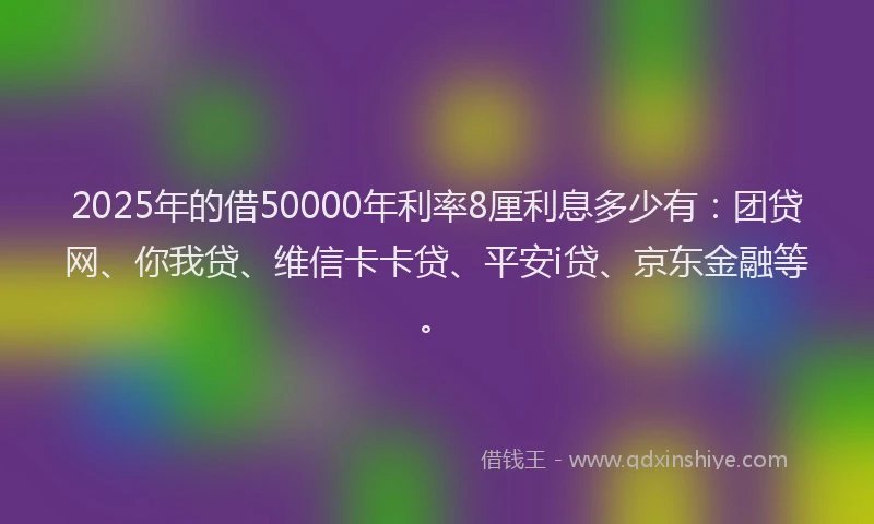 2025年的借50000年利率8厘利息多少有：团贷网、你我贷、维信卡卡贷、平安i贷、京东金融等。