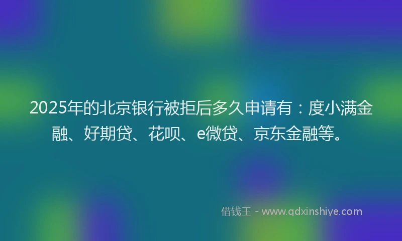 2025年的北京银行被拒后多久申请有：度小满金融、好期贷、花呗、e微贷、京东金融等。
