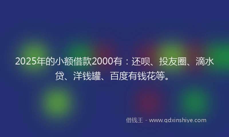 2025年的小额借款2000有：还呗、投友圈、滴水贷、洋钱罐、百度有钱花等。