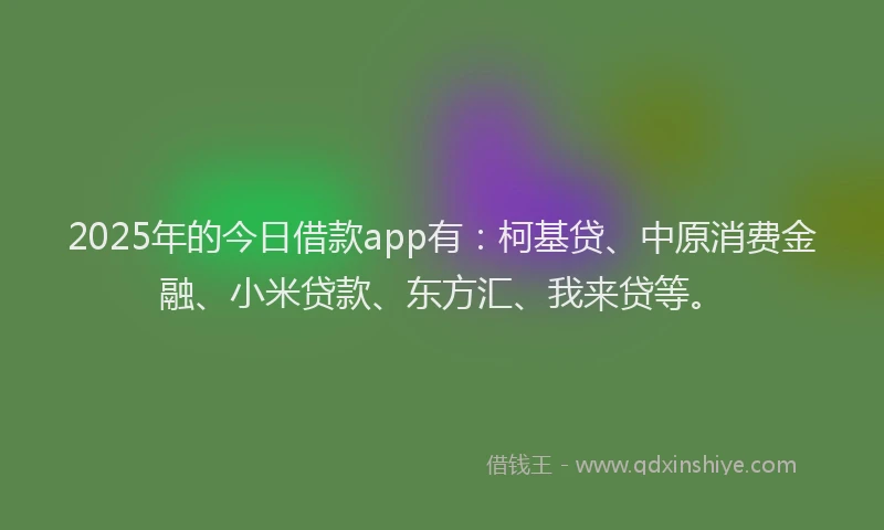 2025年的今日借款app有：柯基贷、中原消费金融、小米贷款、东方汇、我来贷等。