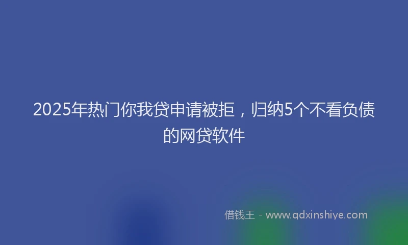 2025年热门你我贷申请被拒，归纳5个不看负债的网贷软件