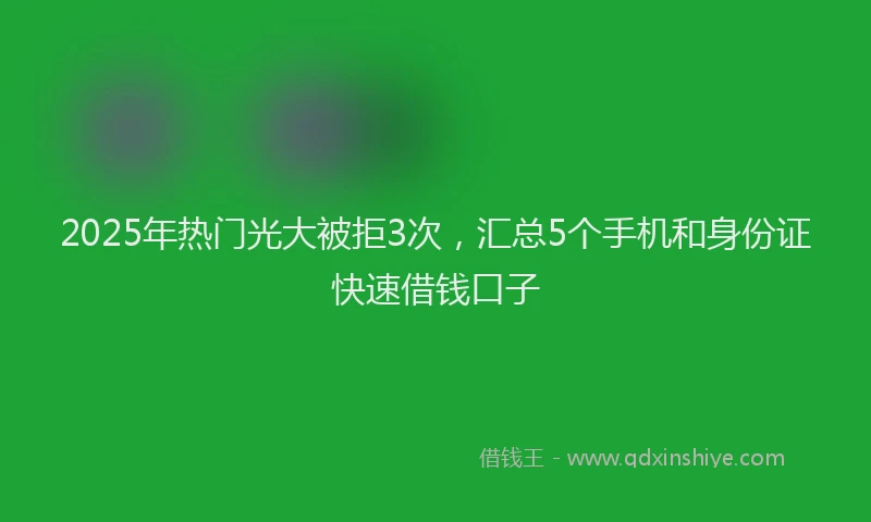 2025年热门光大被拒3次，汇总5个手机和身份证快速借钱口子