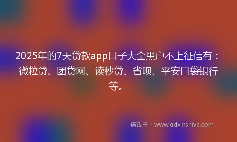 2025年的7天贷款app口子大全黑户不上征信有：微粒贷、团贷网、读秒贷、省呗、平安口袋银行等。